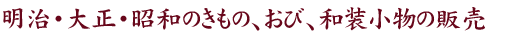 明治・大正・昭和のきもの類をはじめお細工ものにお使い頂けるハギレ類なども充実させています。